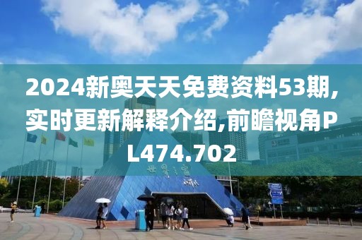 2024新奥天天免费资料53期,实时更新解释介绍,前瞻视角PL474.702