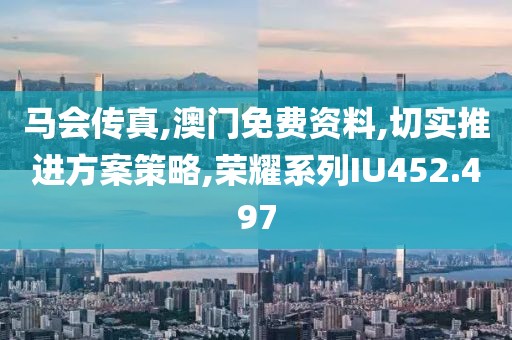 马会传真,澳门免费资料,切实推进方案策略,荣耀系列IU452.497