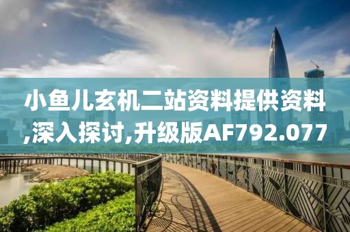 小鱼儿玄机二站资料提供资料,深入探讨,升级版AF792.077