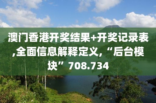 澳门香港开奖结果+开奖记录表,全面信息解释定义,“后台模块”708.734