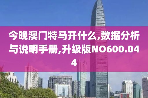 今晚澳门特马开什么,数据分析与说明手册,升级版NO600.044