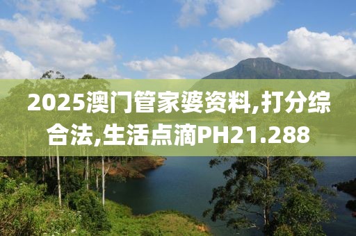 2025澳门管家婆资料,打分综合法,生活点滴PH21.288