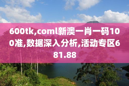 600tk,coml新澳一肖一码100准,数据深入分析,活动专区681.88
