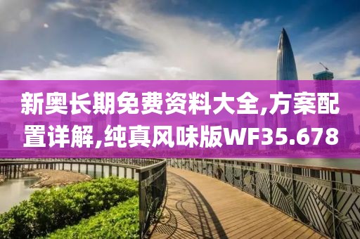 新奥长期免费资料大全,方案配置详解,纯真风味版WF35.678