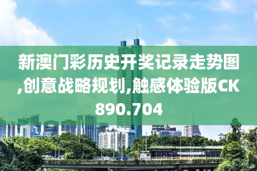 新澳门彩历史开奖记录走势图,创意战略规划,触感体验版CK890.704