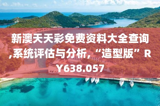 新澳天天彩免费资料大全查询,系统评估与分析,“造型版”RY638.057