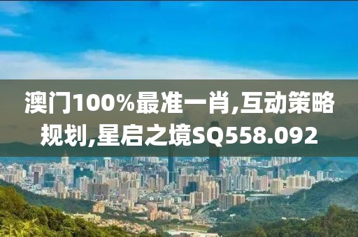 澳门100%最准一肖,互动策略规划,星启之境SQ558.092