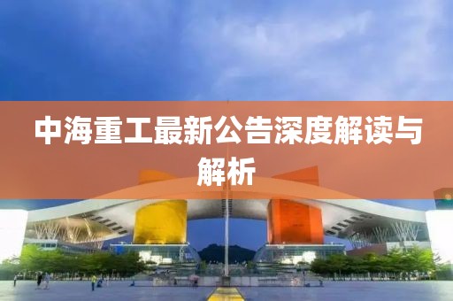 中海重工最新公告深度解读与解析