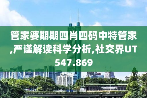管家婆期期四肖四码中特管家,严谨解读科学分析,社交界UT547.869