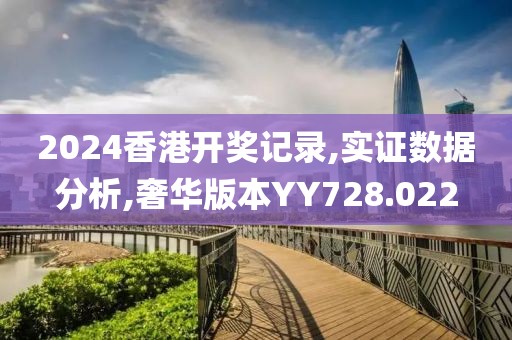 2024香港开奖记录,实证数据分析,奢华版本YY728.022