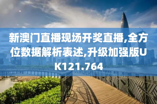 新澳门直播现场开奖直播,全方位数据解析表述,升级加强版UK121.764