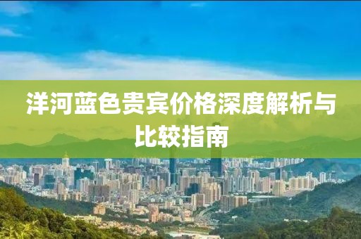 洋河蓝色贵宾价格深度解析与比较指南