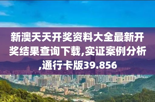 新澳天天开奖资料大全最新开奖结果查询下载,实证案例分析,通行卡版39.856