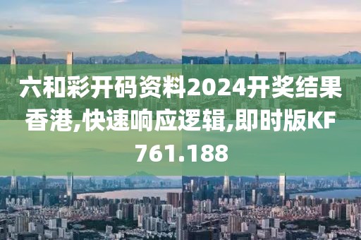 六和彩开码资料2024开奖结果香港,快速响应逻辑,即时版KF761.188