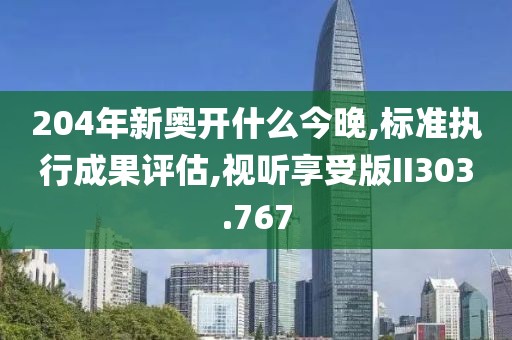 204年新奥开什么今晚,标准执行成果评估,视听享受版II303.767
