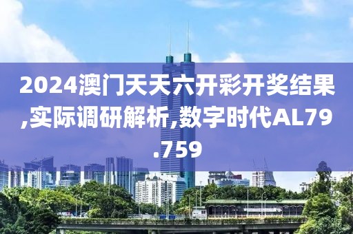 2024澳门天天六开彩开奖结果,实际调研解析,数字时代AL79.759