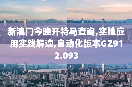 新澳门今晚开特马查询,实地应用实践解读,自动化版本GZ912.093