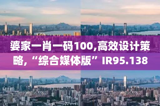 婆家一肖一码100,高效设计策略,“综合媒体版”IR95.138
