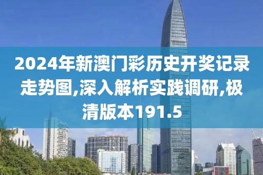 2024年新澳门彩历史开奖记录走势图,深入解析实践调研,极清版本191.5