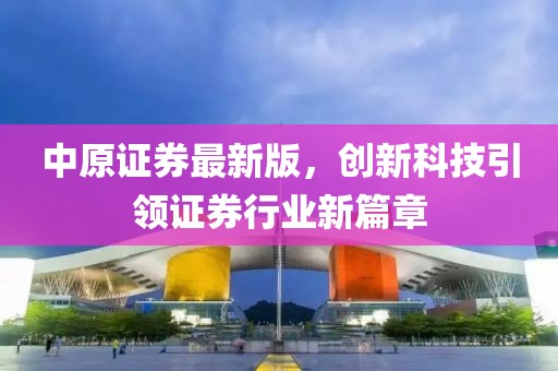 中原证券最新版，创新科技引领证券行业新篇章