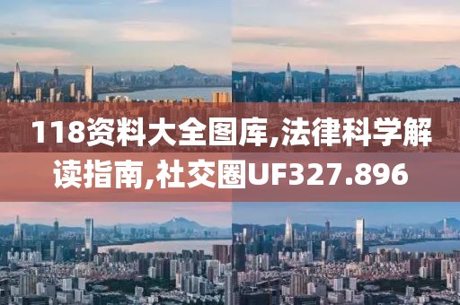 118资料大全图库,法律科学解读指南,社交圈UF327.896