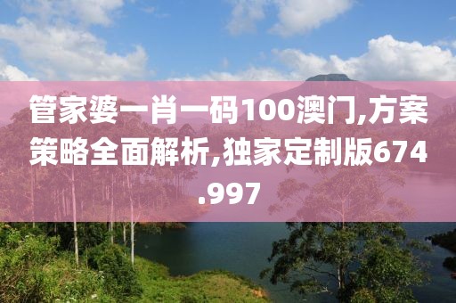 管家婆一肖一码100澳门,方案策略全面解析,独家定制版674.997