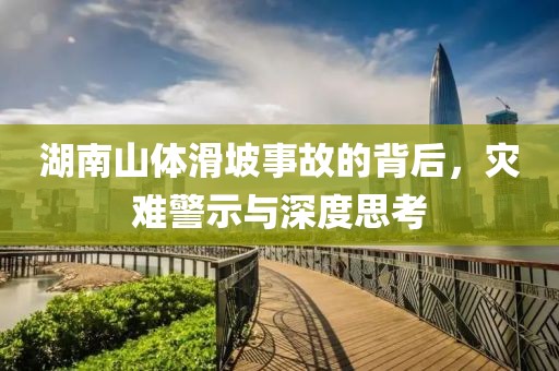 湖南山体滑坡事故的背后，灾难警示与深度思考