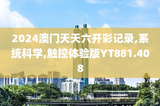 2024澳门天天六开彩记录,系统科学,触控体验版YT881.408