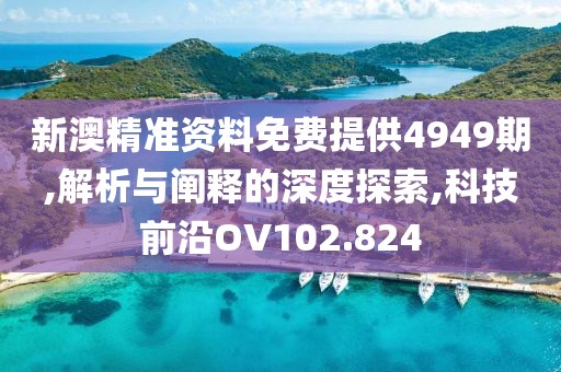 新澳精准资料免费提供4949期,解析与阐释的深度探索,科技前沿OV102.824