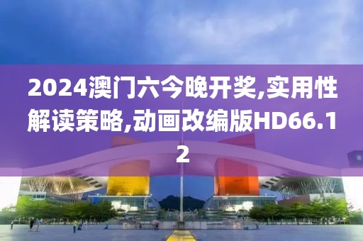 2024澳门六今晚开奖,实用性解读策略,动画改编版HD66.12