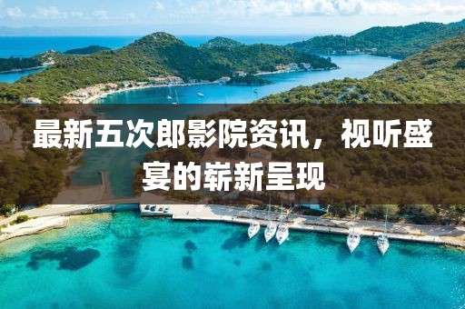 最新五次郎影院资讯，视听盛宴的崭新呈现