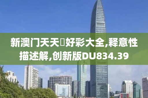 新澳门天天幵好彩大全,释意性描述解,创新版DU834.39
