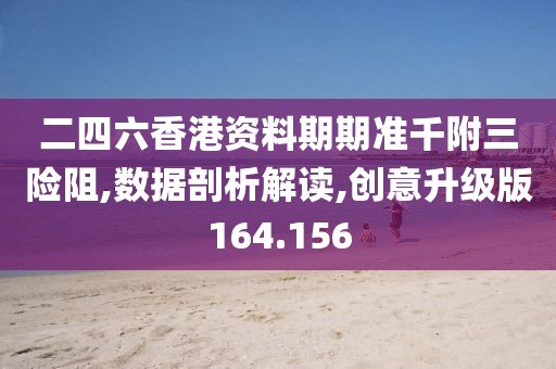 二四六香港资料期期准千附三险阻,数据剖析解读,创意升级版164.156