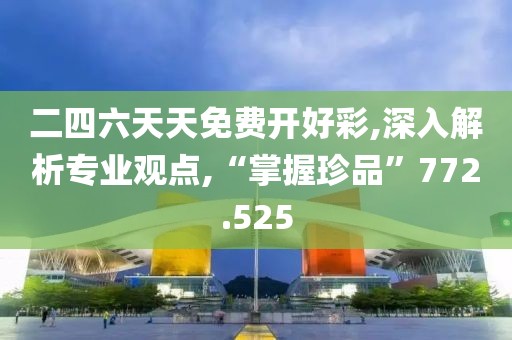 二四六天天免费开好彩,深入解析专业观点,“掌握珍品”772.525