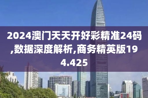 2024澳门天天开好彩精准24码,数据深度解析,商务精英版194.425