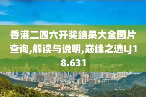 香港二四六开奖结果大全图片查询,解读与说明,巅峰之选LJ18.631