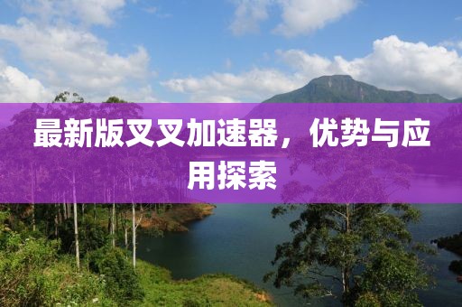 最新版叉叉加速器，优势与应用探索