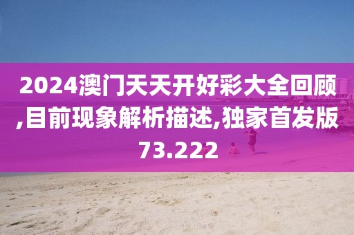 2024澳门天天开好彩大全回顾,目前现象解析描述,独家首发版73.222
