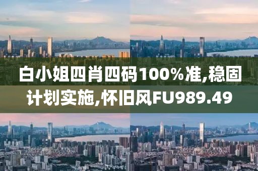 白小姐四肖四码100%准,稳固计划实施,怀旧风FU989.49