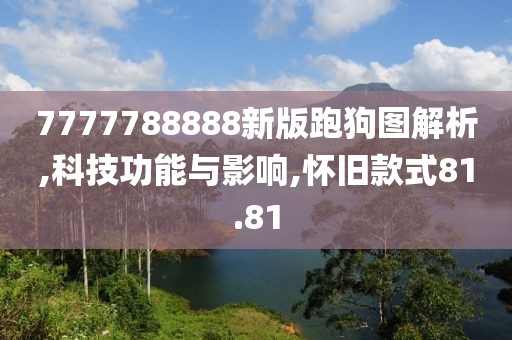 7777788888新版跑狗图解析,科技功能与影响,怀旧款式81.81