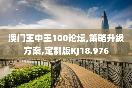 澳门王中王100论坛,策略升级方案,定制版KJ18.976