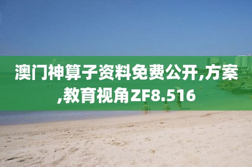 澳门神算子资料免费公开,方案,教育视角ZF8.516