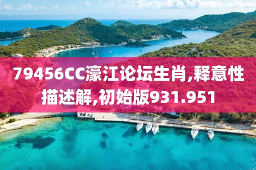79456CC濠江论坛生肖,释意性描述解,初始版931.951
