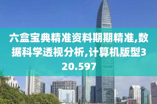 六盒宝典精准资料期期精准,数据科学透视分析,计算机版型320.597