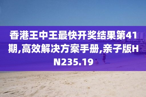 香港王中王最快开奖结果第41期,高效解决方案手册,亲子版HN235.19