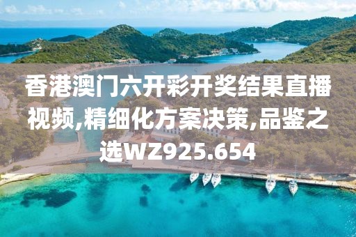 香港澳门六开彩开奖结果直播视频,精细化方案决策,品鉴之选WZ925.654