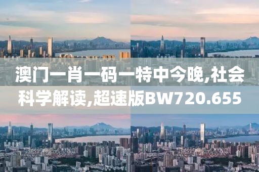 澳门一肖一码一特中今晚,社会科学解读,超速版BW720.655