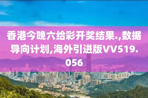 香港今晚六给彩开奖结果.,数据导向计划,海外引进版VV519.056