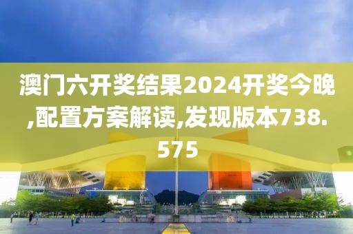 澳门六开奖结果2024开奖今晚,配置方案解读,发现版本738.575