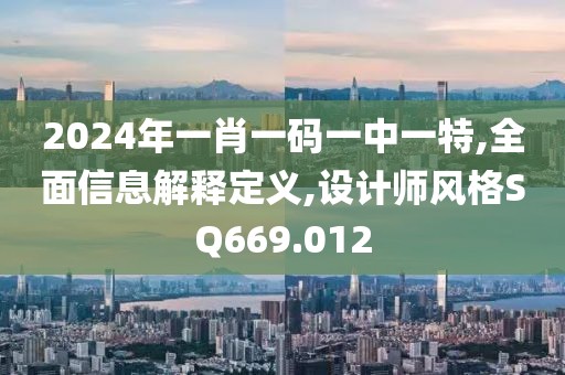 2024年一肖一码一中一特,全面信息解释定义,设计师风格SQ669.012